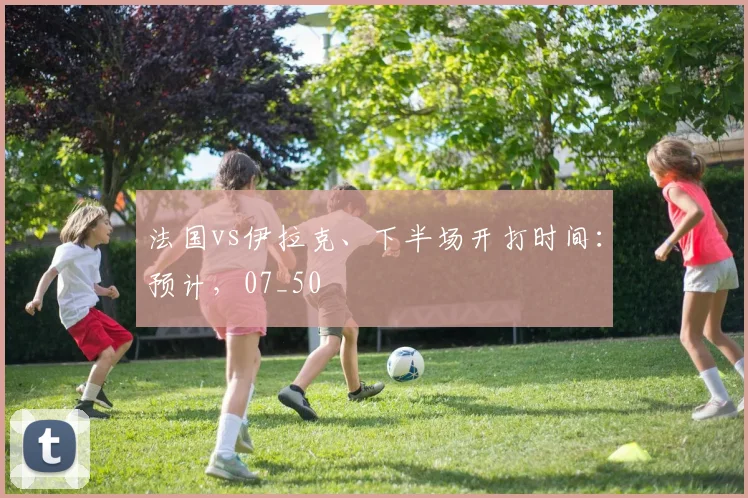 法国vs伊拉克、下半场开打时间：预计，07_50