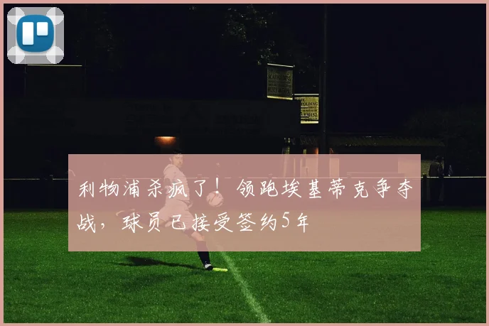 利物浦杀疯了！领跑埃基蒂克争夺战，球员已接受签约5年