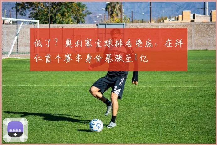 低了？奥利塞金球排名垫底，在拜仁首个赛季身价暴涨至1亿